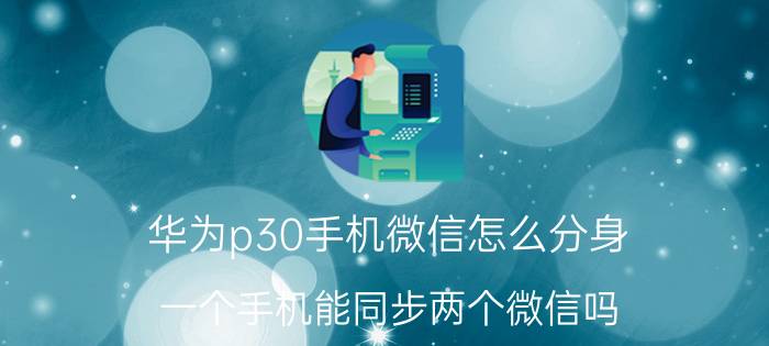 华为p30手机微信怎么分身 一个手机能同步两个微信吗？